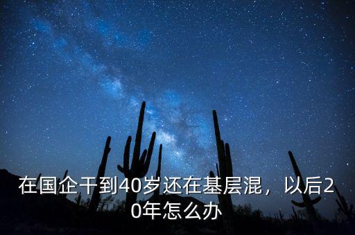 在國企干到40歲還在基層混，以后20年怎么辦