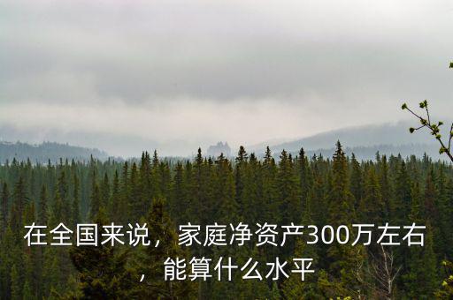 在全國來說，家庭凈資產(chǎn)300萬左右，能算什么水平