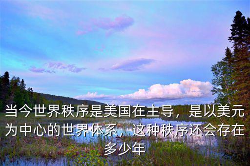 當(dāng)今世界秩序是美國在主導(dǎo)，是以美元為中心的世界體系，這種秩序還會存在多少年