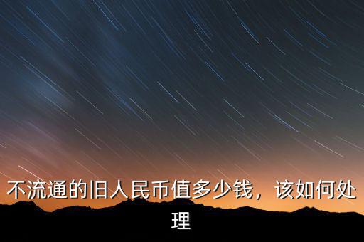 不流通的舊人民幣值多少錢，該如何處理