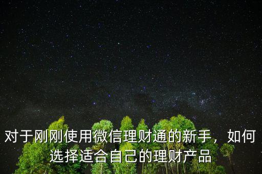 對(duì)于剛剛使用微信理財(cái)通的新手，如何選擇適合自己的理財(cái)產(chǎn)品