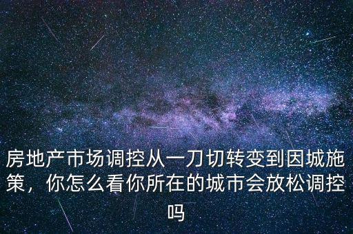 房地產(chǎn)市場調(diào)控從一刀切轉(zhuǎn)變到因城施策，你怎么看你所在的城市會放松調(diào)控嗎