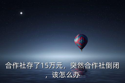 合作社存了15萬(wàn)元，突然合作社倒閉，該怎么辦