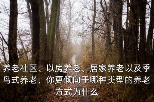 養(yǎng)老社區(qū)、以房養(yǎng)老、居家養(yǎng)老以及季鳥式養(yǎng)老，你更傾向于哪種類型的養(yǎng)老方式為什么