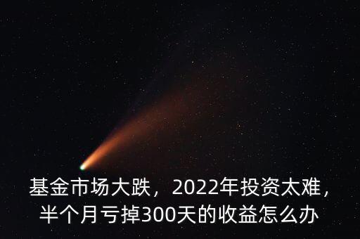 基金市場大跌，2022年投資太難，半個(gè)月虧掉300天的收益怎么辦