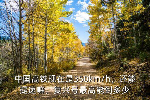 中國高鐵現(xiàn)在是350km/h，還能提速嘛，復(fù)興號最高能到多少