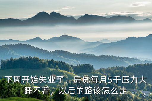 下周開始失業(yè)了，房貸每月5千壓力大睡不著，以后的路該怎么走