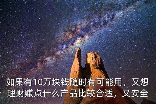 如果有10萬塊錢隨時有可能用，又想理財賺點什么產(chǎn)品比較合適，又安全