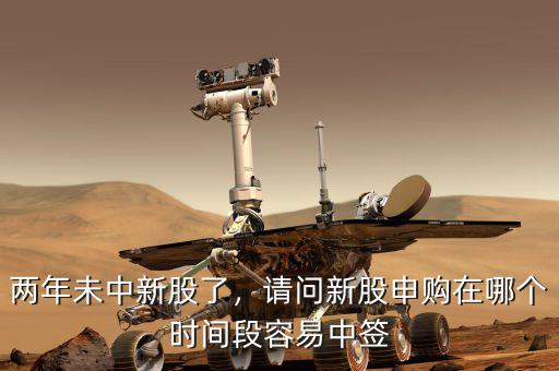 兩年未中新股了，請問新股申購在哪個時間段容易中簽