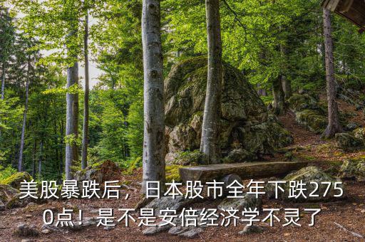 美股暴跌后，日本股市全年下跌2750點(diǎn)！是不是安倍經(jīng)濟(jì)學(xué)不靈了