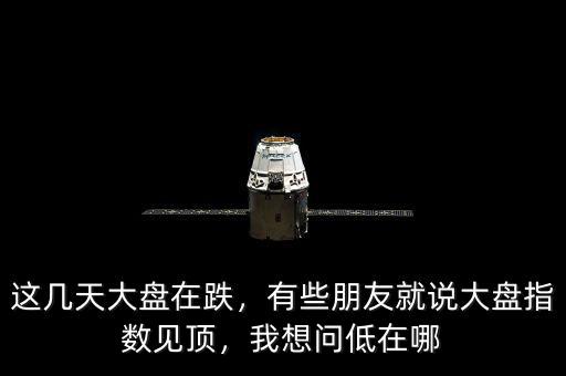 這幾天大盤在跌，有些朋友就說大盤指數(shù)見頂，我想問低在哪