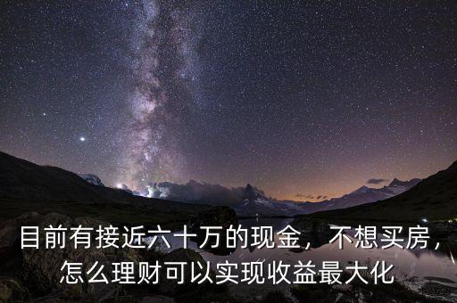 目前有接近六十萬(wàn)的現(xiàn)金，不想買房，怎么理財(cái)可以實(shí)現(xiàn)收益最大化