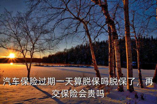 汽車保險(xiǎn)過(guò)期一天算脫保嗎脫保了，再交保險(xiǎn)會(huì)貴嗎
