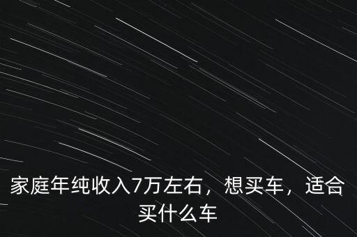 家庭年純收入7萬左右，想買車，適合買什么車