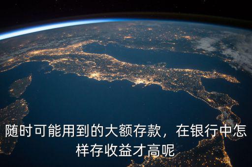 隨時可能用到的大額存款，在銀行中怎樣存收益才高呢