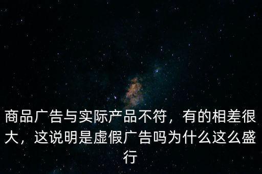 商品廣告與實際產(chǎn)品不符，有的相差很大，這說明是虛假廣告嗎為什么這么盛行