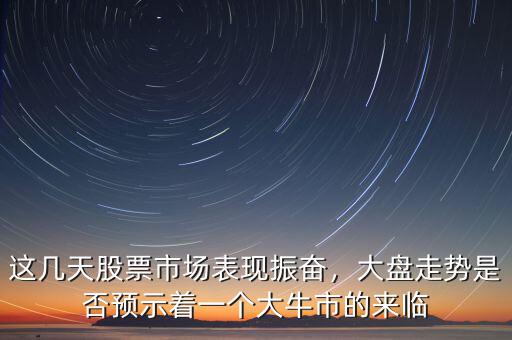 這幾天股票市場表現(xiàn)振奮，大盤走勢是否預(yù)示著一個大牛市的來臨
