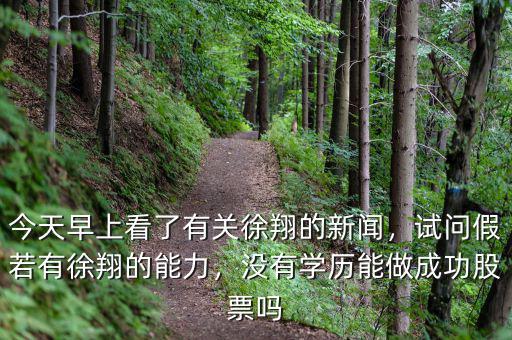 今天早上看了有關(guān)徐翔的新聞，試問(wèn)假若有徐翔的能力，沒(méi)有學(xué)歷能做成功股票嗎