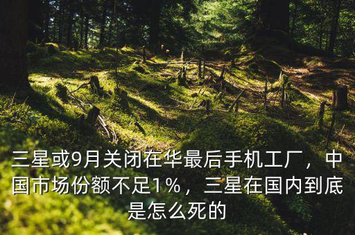 三星或9月關(guān)閉在華最后手機(jī)工廠，中國市場份額不足1％，三星在國內(nèi)到底是怎么死的