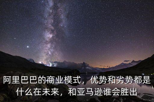 阿里巴巴的商業(yè)模式，優(yōu)勢和劣勢都是什么在未來，和亞馬遜誰會勝出