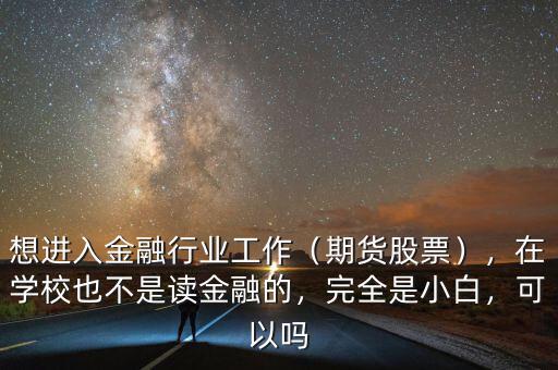 想進(jìn)入金融行業(yè)工作（期貨股票），在學(xué)校也不是讀金融的，完全是小白，可以嗎