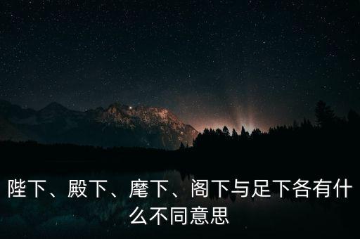 陛下、殿下、麾下、閣下與足下各有什么不同意思