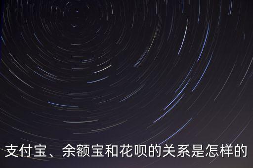 支付寶、余額寶和花唄的關系是怎樣的
