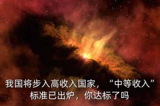 我國(guó)將步入高收入國(guó)家，“中等收入”標(biāo)準(zhǔn)已出爐，你達(dá)標(biāo)了嗎