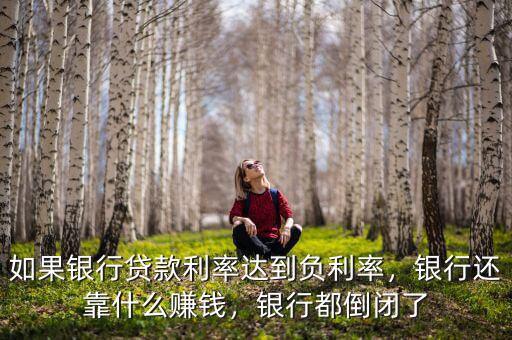 如果銀行貸款利率達(dá)到負(fù)利率，銀行還靠什么賺錢，銀行都倒閉了