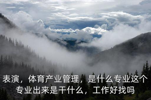表演，體育產(chǎn)業(yè)管理，是什么專業(yè)這個(gè)專業(yè)出來是干什么，工作好找嗎