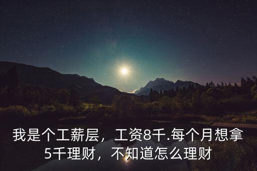 我是個(gè)工薪層，工資8千.每個(gè)月想拿5千理財(cái)，不知道怎么理財(cái)