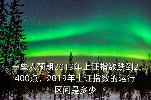 一些人預(yù)期2019年上證指數(shù)跌到2400點(diǎn)，2019年上證指數(shù)的運(yùn)行區(qū)間是多少