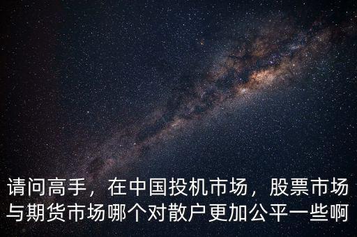 請問高手，在中國投機(jī)市場，股票市場與期貨市場哪個(gè)對散戶更加公平一些啊