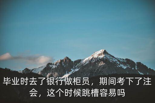 畢業(yè)時(shí)去了銀行做柜員，期間考下了注會(huì)，這個(gè)時(shí)候跳槽容易嗎