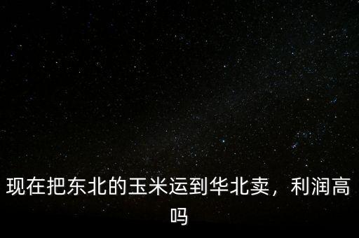 現(xiàn)在把東北的玉米運到華北賣，利潤高嗎