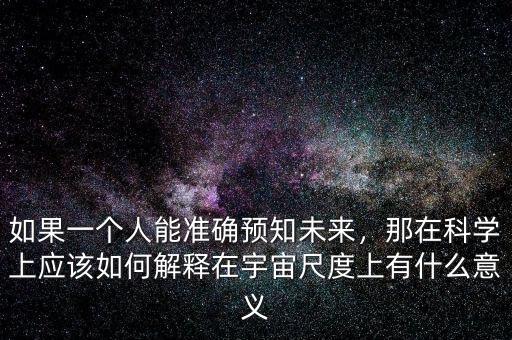 如果一個(gè)人能準(zhǔn)確預(yù)知未來(lái)，那在科學(xué)上應(yīng)該如何解釋在宇宙尺度上有什么意義