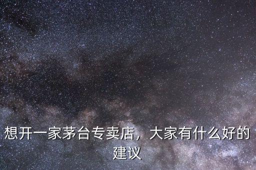 想開(kāi)一家茅臺(tái)專賣店，大家有什么好的建議