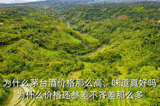 為什么茅臺(tái)酒價(jià)格那么高，味道真好嗎為什么價(jià)格還參差不齊差那么多
