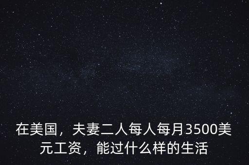在美國，夫妻二人每人每月3500美元工資，能過什么樣的生活