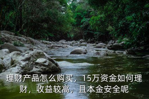 理財(cái)產(chǎn)品怎么購買，15萬資金如何理財(cái)，收益較高，且本金安全呢