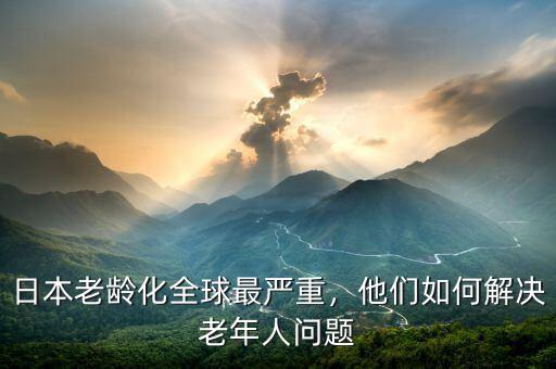 日本老齡化全球最嚴重，他們?nèi)绾谓鉀Q老年人問題