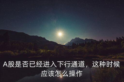 A股是否已經(jīng)進(jìn)入下行通道，這種時(shí)候應(yīng)該怎么操作