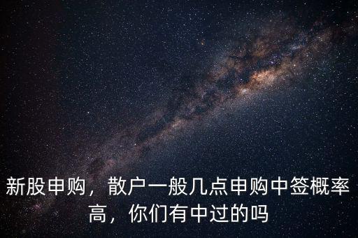 新股申購，散戶一般幾點(diǎn)申購中簽概率高，你們有中過的嗎