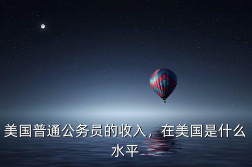 美國普通公務(wù)員的收入，在美國是什么水平