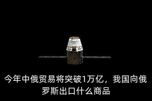 今年中俄貿(mào)易將突破1萬億，我國向俄羅斯出口什么商品