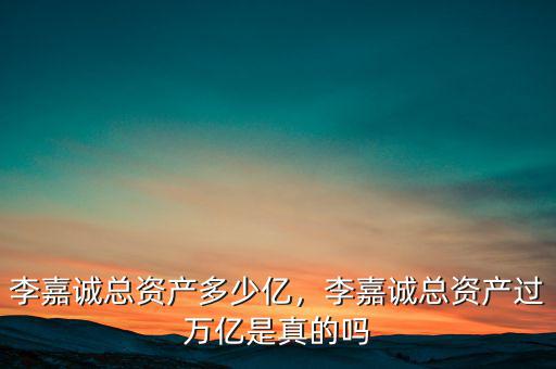 李嘉誠總資產(chǎn)多少億，李嘉誠總資產(chǎn)過萬億是真的嗎