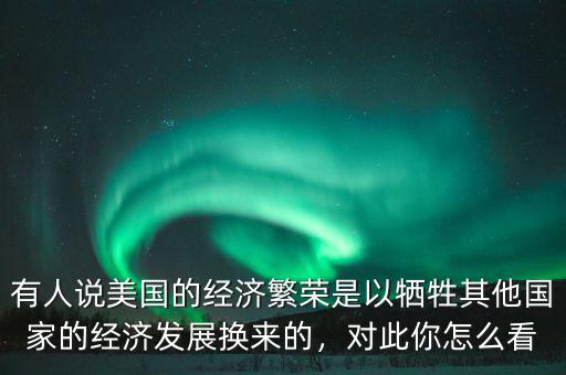 有人說美國的經濟繁榮是以犧牲其他國家的經濟發(fā)展換來的，對此你怎么看
