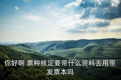龍華首次票種核定需要什么資料，你好啊 票種核定要帶什么資料去用帶發(fā)票本嗎