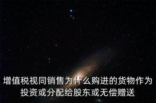 增值稅視同銷售為什么購進(jìn)的貨物作為投資或分配給股東或無償贈送
