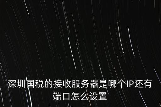 什么是深圳國稅服務(wù)器地址，深圳國稅的接收服務(wù)器是哪個IP還有端口怎么設(shè)置
